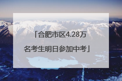 合肥市区4.28万名考生明日参加中考