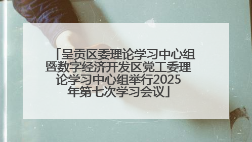 呈贡区委理论学习中心组暨数字经济开发区党工委理论学习中心组举行2025年第七次学习会议