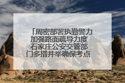 周密部署执勤警力 加强路面疏导力度 石家庄公安交管部门多措并举确保考点周边交通环境良好