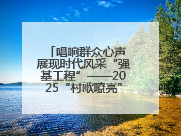 唱响群众心声 展现时代风采“强基工程”——2025“村歌嘹亮”主题活动启幕