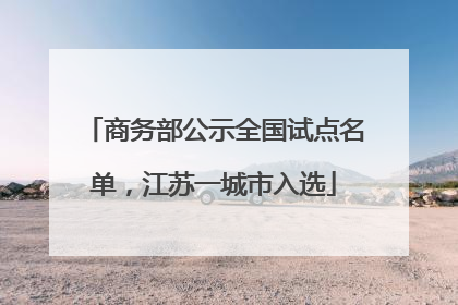 商务部公示全国试点名单，江苏一城市入选