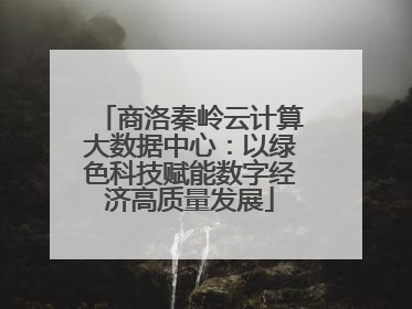 商洛秦岭云计算大数据中心：以绿色科技赋能数字经济高质量发展