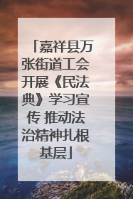 嘉祥县万张街道工会开展《民法典》学习宣传 推动法治精神扎根基层