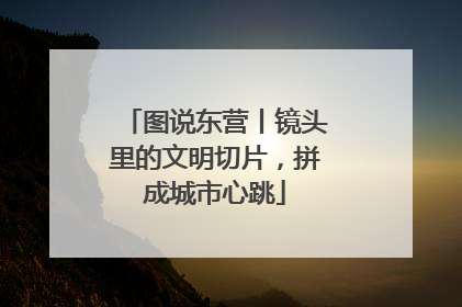 图说东营丨镜头里的文明切片，拼成城市心跳