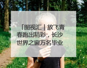 图视汇｜放飞青春跑出精彩，长沙世界之窗万名毕业生大趴举行