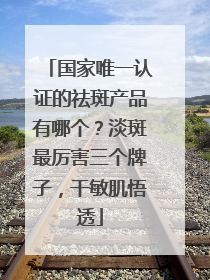 国家唯一认证的祛斑产品有哪个？淡斑最厉害三个牌子，干敏肌悟透