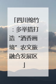 四川绵竹：多举措打造“酒香画境”农文旅融合发展区