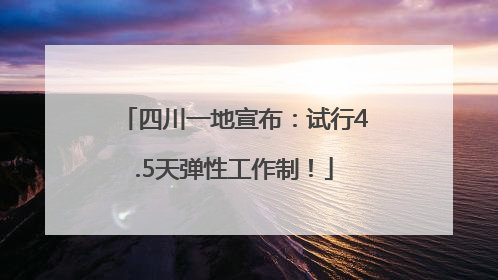 四川一地宣布：试行4.5天弹性工作制！