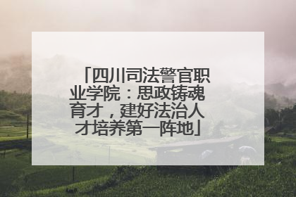 四川司法警官职业学院：思政铸魂育才，建好法治人才培养第一阵地