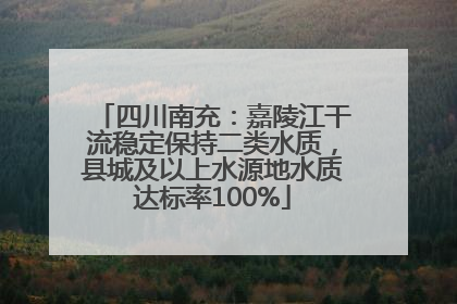 四川南充：嘉陵江干流稳定保持二类水质，县城及以上水源地水质达标率100%