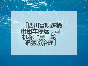 四川富顺多辆出租车停运，司机称“黑三轮”猖獗盼治理