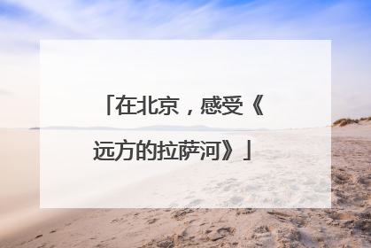 在北京，感受《远方的拉萨河》