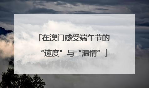 在澳门感受端午节的“速度”与“温情”