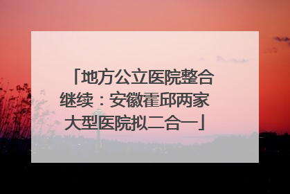 地方公立医院整合继续：安徽霍邱两家大型医院拟二合一
