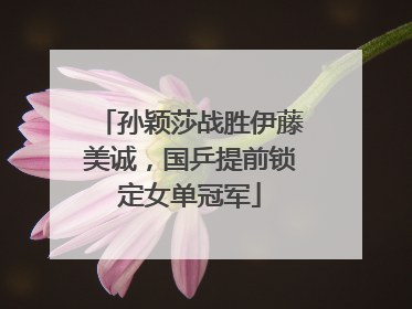 孙颖莎战胜伊藤美诚，国乒提前锁定女单冠军