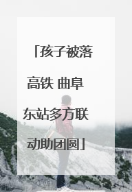 孩子被落高铁 曲阜东站多方联动助团圆