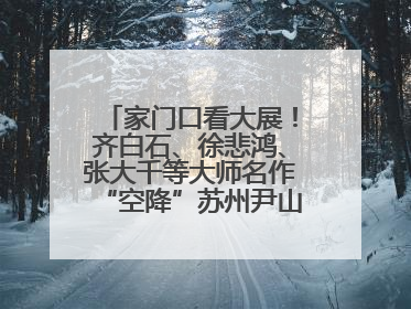 家门口看大展！齐白石、徐悲鸿、张大千等大师名作“空降”苏州尹山湖美术馆