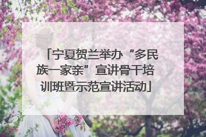 宁夏贺兰举办“多民族一家亲”宣讲骨干培训班暨示范宣讲活动