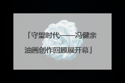 守望时代——冯健亲油画创作回顾展开幕