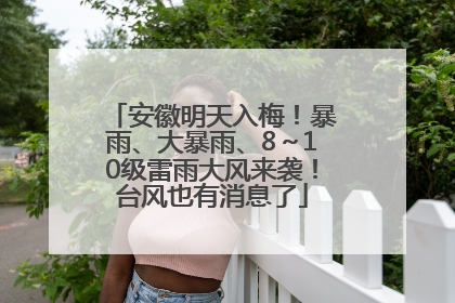 安徽明天入梅！暴雨、大暴雨、8～10级雷雨大风来袭！台风也有消息了