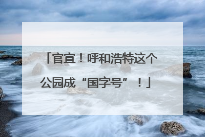 官宣！呼和浩特这个公园成“国字号”！