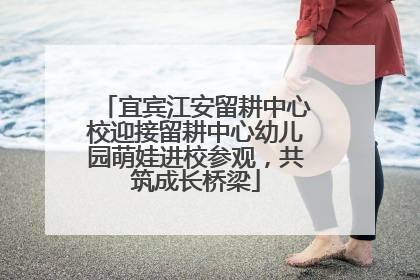宜宾江安留耕中心校迎接留耕中心幼儿园萌娃进校参观，共筑成长桥梁