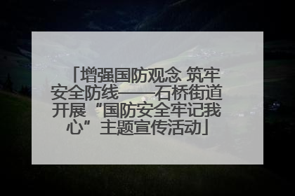 增强国防观念 筑牢安全防线——石桥街道开展“国防安全牢记我心”主题宣传活动