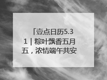 壹点日历5.31｜粽叶飘香五月五，浓情端午共安康！早安