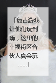复古游戏让他们玩到嗨，这里的幸福街区合伙人真会玩……