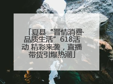 夏县“晋情消费·品质生活”618活动 精彩来袭，直播带货引爆热潮