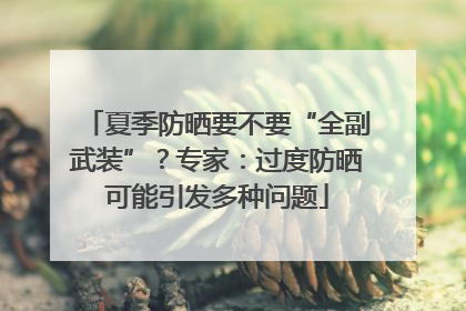 夏季防晒要不要“全副武装”？专家：过度防晒可能引发多种问题