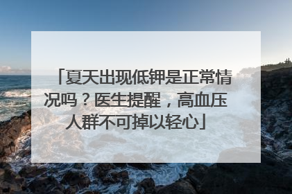 夏天出现低钾是正常情况吗？医生提醒，高血压人群不可掉以轻心