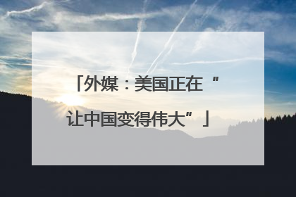 外媒：美国正在“让中国变得伟大”
