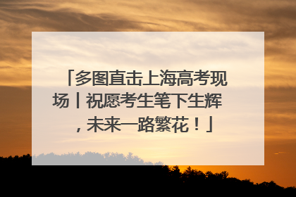 多图直击上海高考现场丨祝愿考生笔下生辉，未来一路繁花！