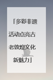 多彩非遗活动点亮古老敦煌文化新魅力