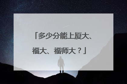 多少分能上厦大、福大、福师大？