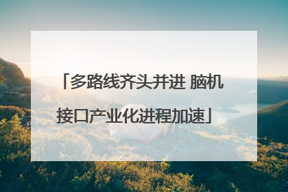 多路线齐头并进 脑机接口产业化进程加速