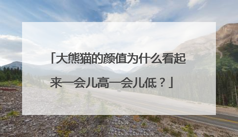大熊猫的颜值为什么看起来一会儿高一会儿低？