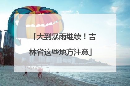 大到暴雨继续！吉林省这些地方注意