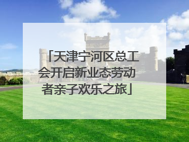 天津宁河区总工会开启新业态劳动者亲子欢乐之旅