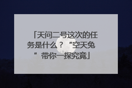 天问二号这次的任务是什么？“空天兔”带你一探究竟