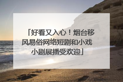 好看又入心！烟台移风易俗网络短剧和小戏小剧展播受欢迎