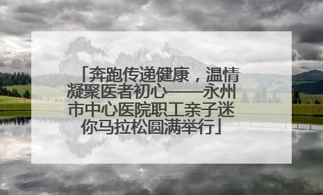 奔跑传递健康，温情凝聚医者初心——永州市中心医院职工亲子迷你马拉松圆满举行