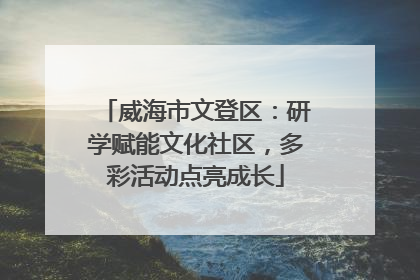 威海市文登区：研学赋能文化社区，多彩活动点亮成长