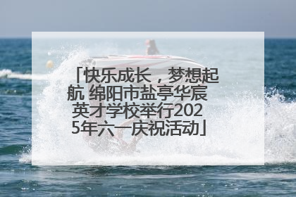 快乐成长，梦想起航 绵阳市盐亭华宸英才学校举行2025年六一庆祝活动