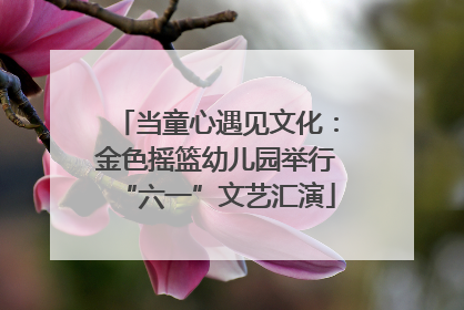 当童心遇见文化：金色摇篮幼儿园举行“六一”文艺汇演