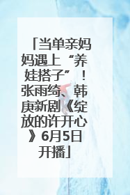 当单亲妈妈遇上“养娃搭子”！张雨绮、韩庚新剧《绽放的许开心》6月5日开播