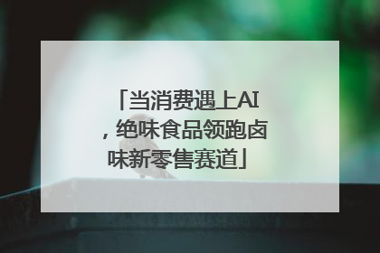 当消费遇上AI，绝味食品领跑卤味新零售赛道