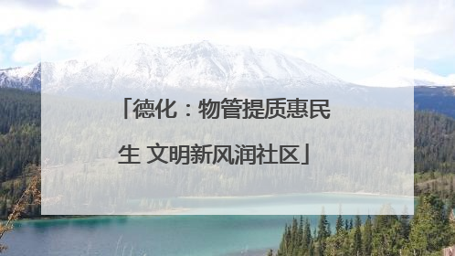 德化：物管提质惠民生 文明新风润社区