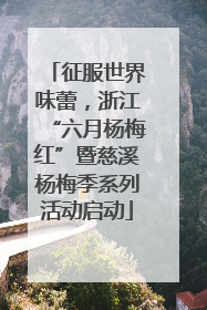 征服世界味蕾，浙江“六月杨梅红”暨慈溪杨梅季系列活动启动